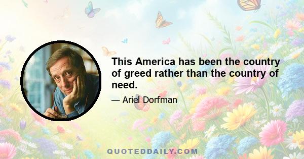 This America has been the country of greed rather than the country of need.