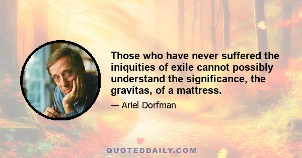 Those who have never suffered the iniquities of exile cannot possibly understand the significance, the gravitas, of a mattress.