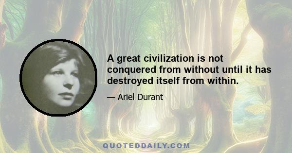 A great civilization is not conquered from without until it has destroyed itself from within.