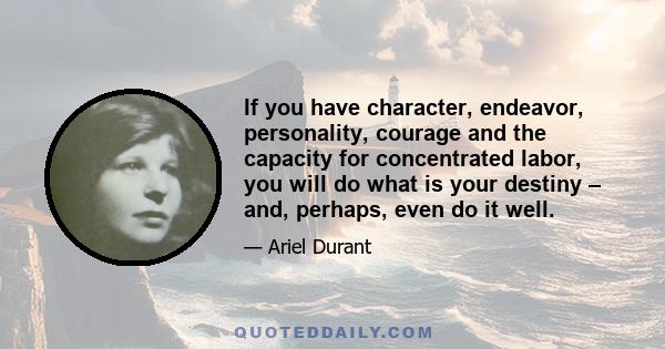 If you have character, endeavor, personality, courage and the capacity for concentrated labor, you will do what is your destiny – and, perhaps, even do it well.