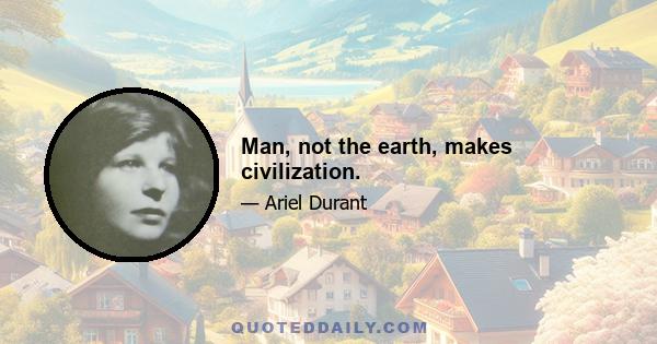 Man, not the earth, makes civilization.