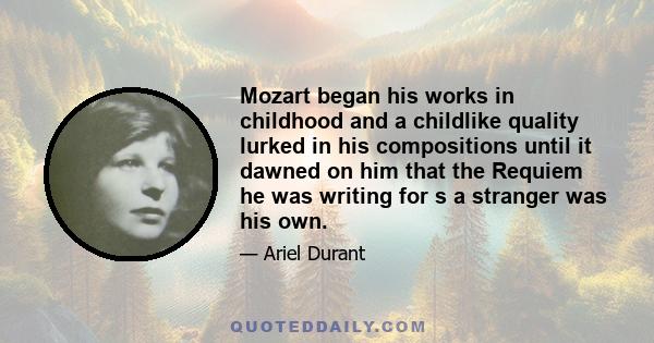 Mozart began his works in childhood and a childlike quality lurked in his compositions until it dawned on him that the Requiem he was writing for s a stranger was his own.