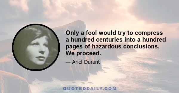 Only a fool would try to compress a hundred centuries into a hundred pages of hazardous conclusions. We proceed.