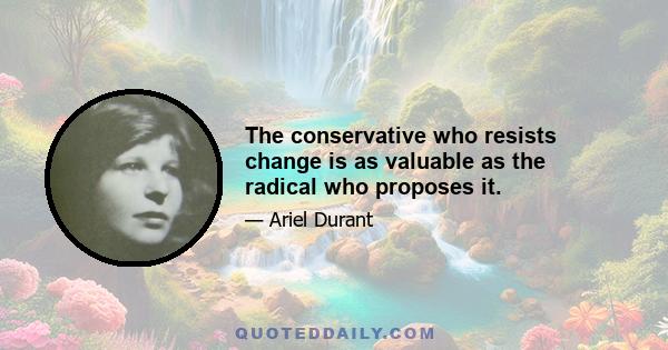 The conservative who resists change is as valuable as the radical who proposes it.