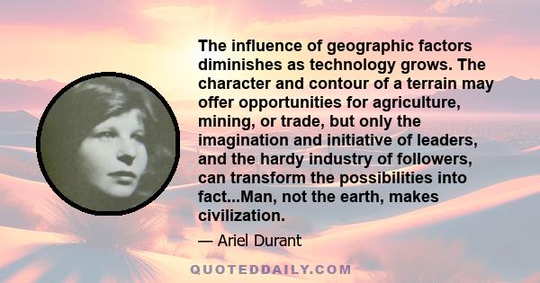 The influence of geographic factors diminishes as technology grows. The character and contour of a terrain may offer opportunities for agriculture, mining, or trade, but only the imagination and initiative of leaders,