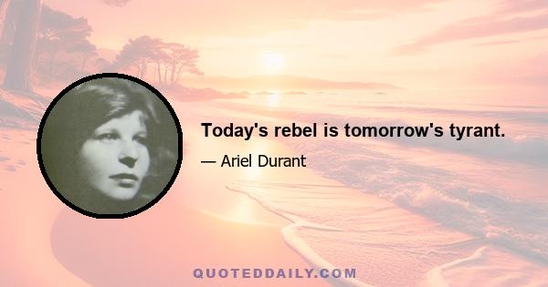 Today's rebel is tomorrow's tyrant.