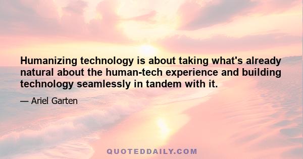 Humanizing technology is about taking what's already natural about the human-tech experience and building technology seamlessly in tandem with it.