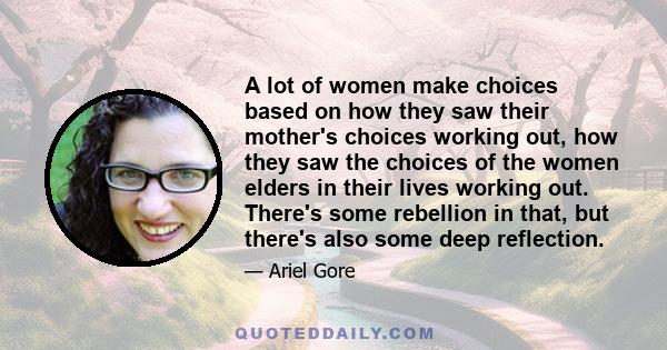 A lot of women make choices based on how they saw their mother's choices working out, how they saw the choices of the women elders in their lives working out. There's some rebellion in that, but there's also some deep