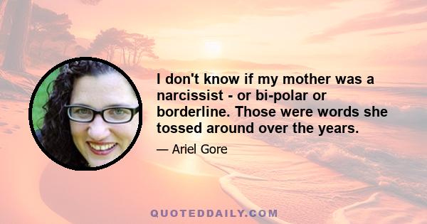 I don't know if my mother was a narcissist - or bi-polar or borderline. Those were words she tossed around over the years.