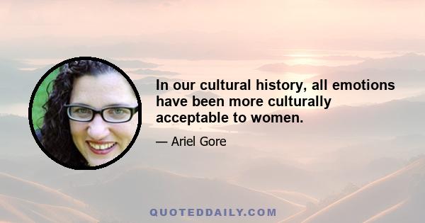 In our cultural history, all emotions have been more culturally acceptable to women.