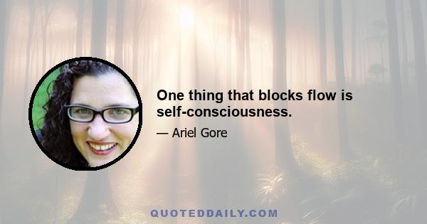 One thing that blocks flow is self-consciousness.