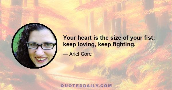 Your heart is the size of your fist; keep loving, keep fighting.