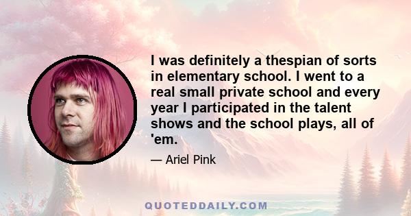 I was definitely a thespian of sorts in elementary school. I went to a real small private school and every year I participated in the talent shows and the school plays, all of 'em.