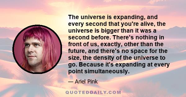 The universe is expanding, and every second that you're alive, the universe is bigger than it was a second before. There's nothing in front of us, exactly, other than the future, and there's no space for the size, the