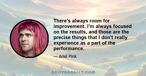 There's always room for improvement. I'm always focused on the results, and those are the precise things that I don't really experience as a part of the performance.