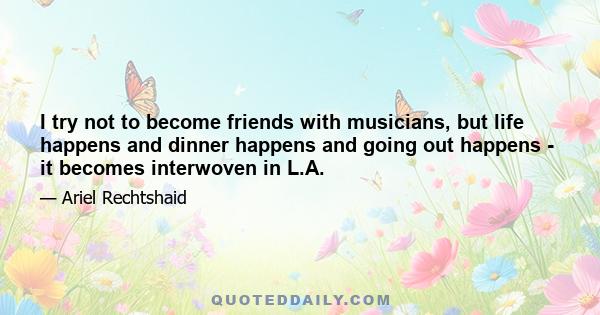 I try not to become friends with musicians, but life happens and dinner happens and going out happens - it becomes interwoven in L.A.