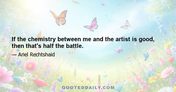 If the chemistry between me and the artist is good, then that's half the battle.