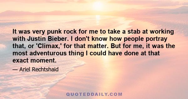 It was very punk rock for me to take a stab at working with Justin Bieber. I don't know how people portray that, or 'Climax,' for that matter. But for me, it was the most adventurous thing I could have done at that