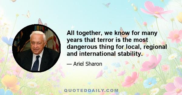 All together, we know for many years that terror is the most dangerous thing for local, regional and international stability.