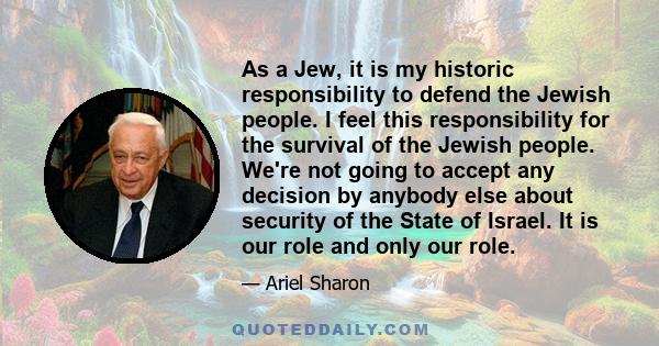 As a Jew, it is my historic responsibility to defend the Jewish people. I feel this responsibility for the survival of the Jewish people. We're not going to accept any decision by anybody else about security of the