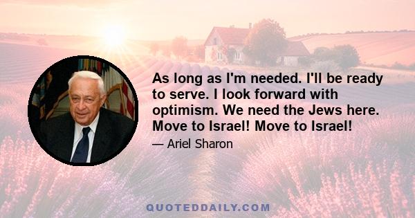 As long as I'm needed. I'll be ready to serve. I look forward with optimism. We need the Jews here. Move to Israel! Move to Israel!