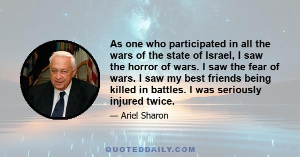 As one who participated in all the wars of the state of Israel, I saw the horror of wars. I saw the fear of wars. I saw my best friends being killed in battles. I was seriously injured twice.