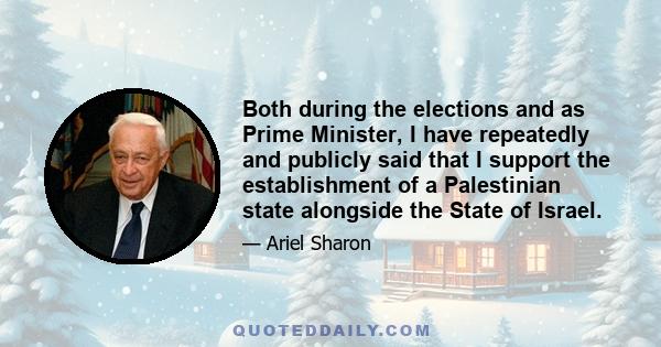 Both during the elections and as Prime Minister, I have repeatedly and publicly said that I support the establishment of a Palestinian state alongside the State of Israel.