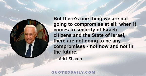 But there's one thing we are not going to compromise at all: when it comes to security of Israeli citizens and the State of Israel, there are not going to be any compromises - not now and not in the future.