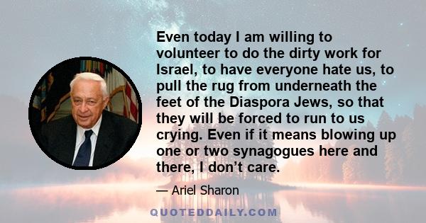 Even today I am willing to volunteer to do the dirty work for Israel, to have everyone hate us, to pull the rug from underneath the feet of the Diaspora Jews, so that they will be forced to run to us crying. Even if it