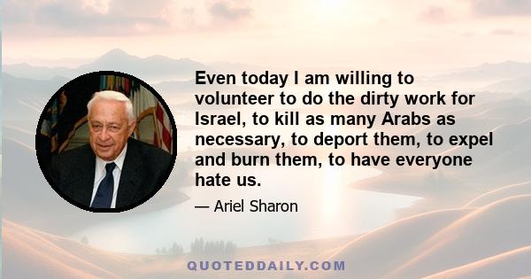 Even today I am willing to volunteer to do the dirty work for Israel, to kill as many Arabs as necessary, to deport them, to expel and burn them, to have everyone hate us.