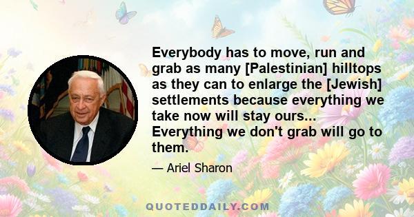 Everybody has to move, run and grab as many [Palestinian] hilltops as they can to enlarge the [Jewish] settlements because everything we take now will stay ours... Everything we don't grab will go to them.