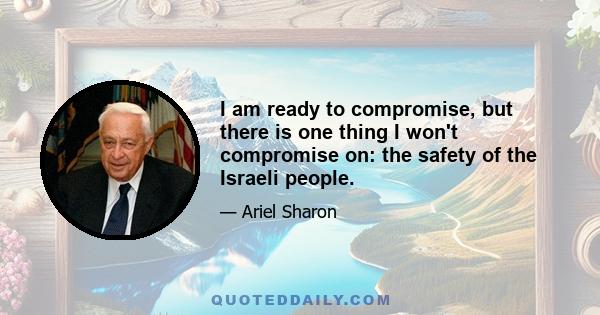 I am ready to compromise, but there is one thing I won't compromise on: the safety of the Israeli people.