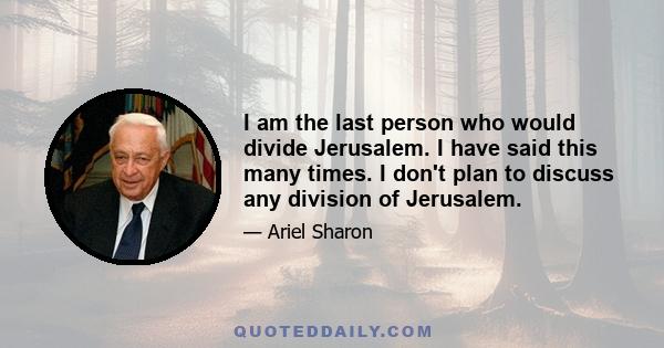 I am the last person who would divide Jerusalem. I have said this many times. I don't plan to discuss any division of Jerusalem.