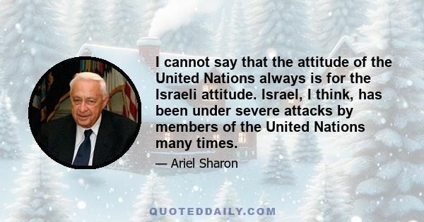 I cannot say that the attitude of the United Nations always is for the Israeli attitude. Israel, I think, has been under severe attacks by members of the United Nations many times.