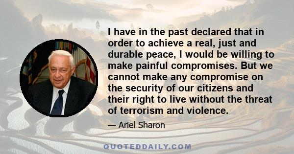 I have in the past declared that in order to achieve a real, just and durable peace, I would be willing to make painful compromises. But we cannot make any compromise on the security of our citizens and their right to