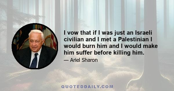 I vow that if I was just an Israeli civilian and I met a Palestinian I would burn him and I would make him suffer before killing him.