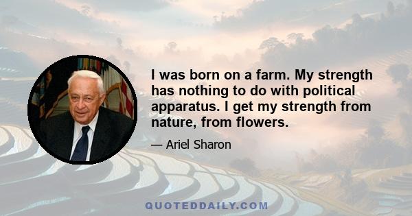 I was born on a farm. My strength has nothing to do with political apparatus. I get my strength from nature, from flowers.