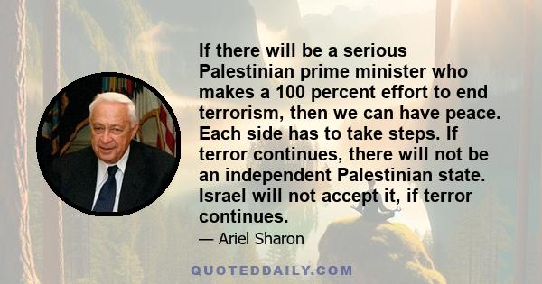 If there will be a serious Palestinian prime minister who makes a 100 percent effort to end terrorism, then we can have peace. Each side has to take steps. If terror continues, there will not be an independent