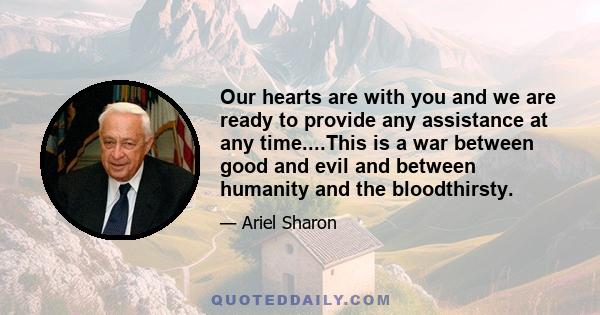 Our hearts are with you and we are ready to provide any assistance at any time....This is a war between good and evil and between humanity and the bloodthirsty.