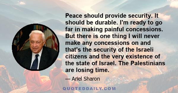 Peace should provide security. It should be durable. I'm ready to go far in making painful concessions. But there is one thing I will never make any concessions on and that's the security of the Israeli citizens and the 