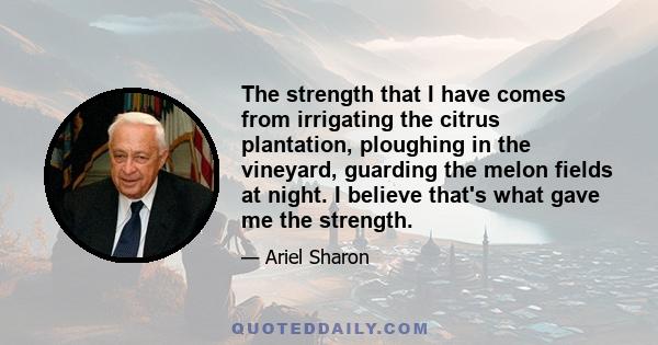 The strength that I have comes from irrigating the citrus plantation, ploughing in the vineyard, guarding the melon fields at night. I believe that's what gave me the strength.