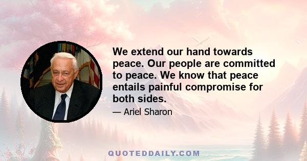 We extend our hand towards peace. Our people are committed to peace. We know that peace entails painful compromise for both sides.