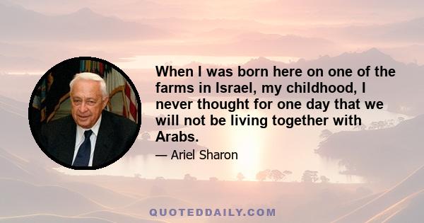 When I was born here on one of the farms in Israel, my childhood, I never thought for one day that we will not be living together with Arabs.