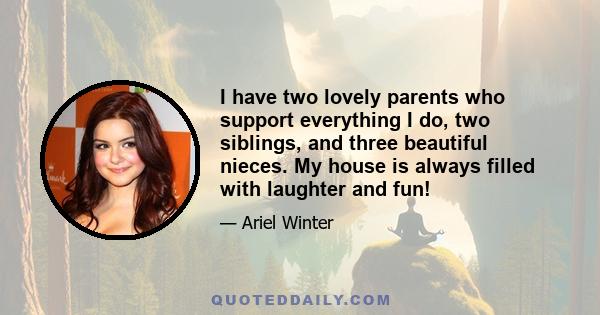 I have two lovely parents who support everything I do, two siblings, and three beautiful nieces. My house is always filled with laughter and fun!