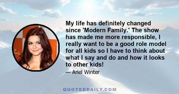 My life has definitely changed since 'Modern Family.' The show has made me more responsible, I really want to be a good role model for all kids so I have to think about what I say and do and how it looks to other kids!