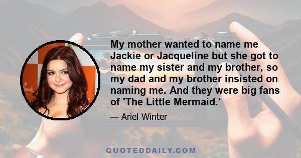 My mother wanted to name me Jackie or Jacqueline but she got to name my sister and my brother, so my dad and my brother insisted on naming me. And they were big fans of 'The Little Mermaid.'