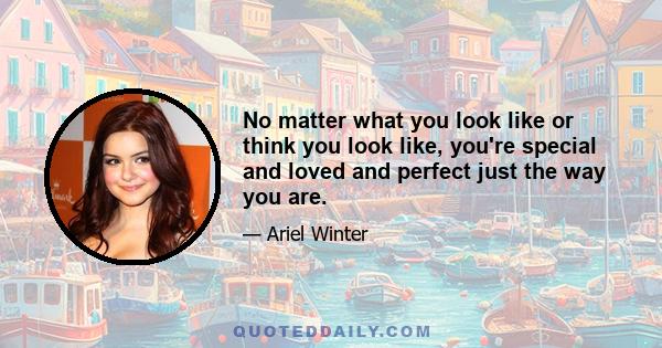 No matter what you look like or think you look like, you're special and loved and perfect just the way you are.