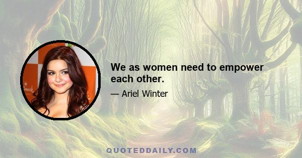 We as women need to empower each other.