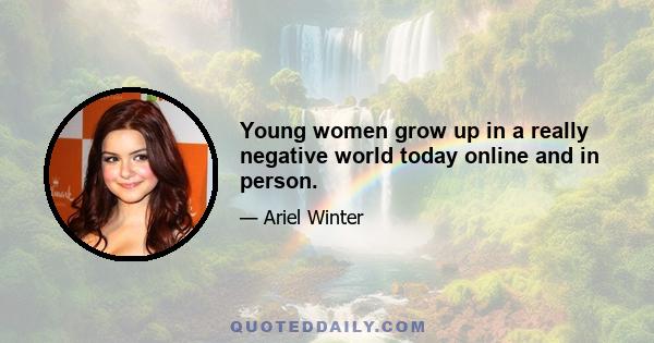 Young women grow up in a really negative world today online and in person.