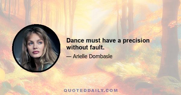 Dance must have a precision without fault.